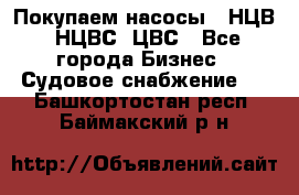 Покупаем насосы   НЦВ, НЦВС, ЦВС - Все города Бизнес » Судовое снабжение   . Башкортостан респ.,Баймакский р-н